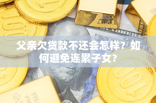 武汉父亲欠贷款不还会怎样？如何避免连累子女？