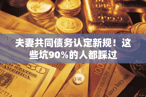 武汉夫妻共同债务认定新规！这些坑90%的人都踩过