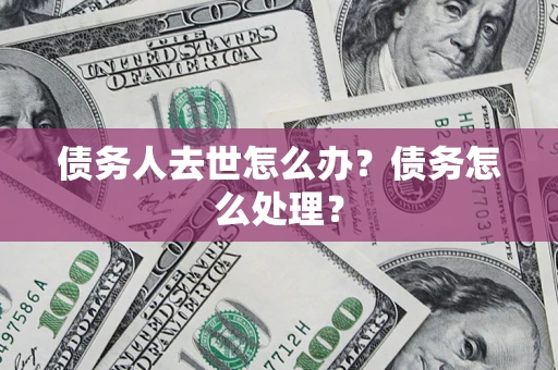 武汉债务人去世怎么办？债务怎么处理？