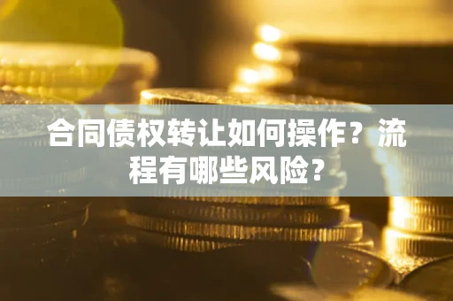 武汉合同债权转让如何操作？流程有哪些风险？