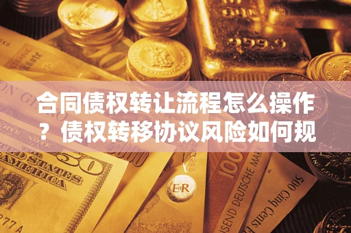 武汉合同债权转让流程怎么操作？债权转移协议风险如何规避？