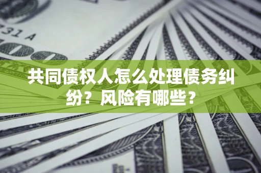 武汉共同债权人怎么处理债务纠纷？风险有哪些？