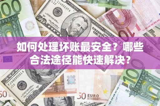 武汉如何处理坏账最安全？哪些合法途径能快速解决？