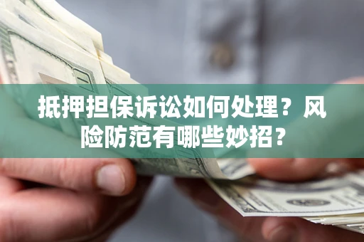 武汉抵押担保诉讼如何处理？风险防范有哪些妙招？