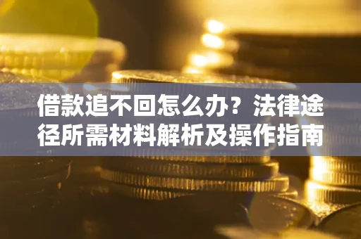 武汉借款追不回怎么办?法律途径所需材料解析及操作指南 武汉借款追不回怎么办?法律途径所需材料解析及操作指南