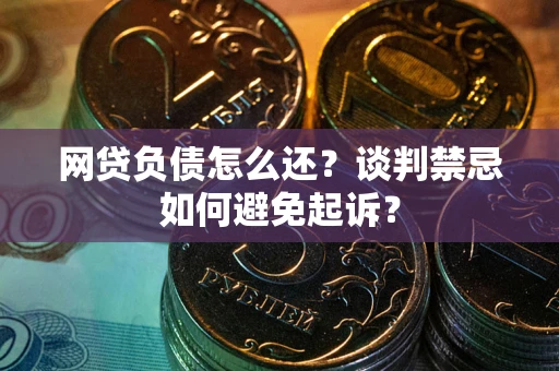 武汉网贷负债怎么还？谈判禁忌如何避免起诉？