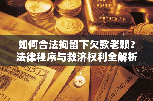 武汉如何合法拘留下欠款老赖？法律程序与救济权利全解析