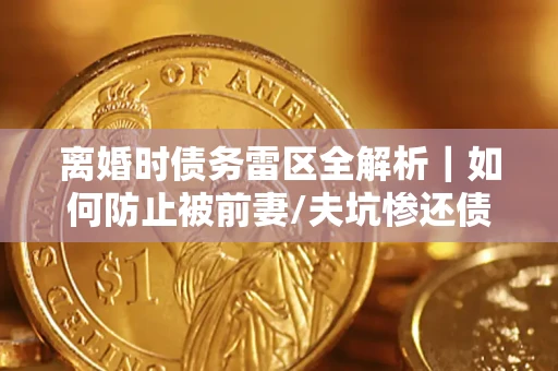 武汉离婚时债务雷区全解析｜如何防止被前妻/夫坑惨还债？