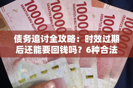 武汉债务追讨全攻略：时效过期后还能要回钱吗？6种合法手段助你维权