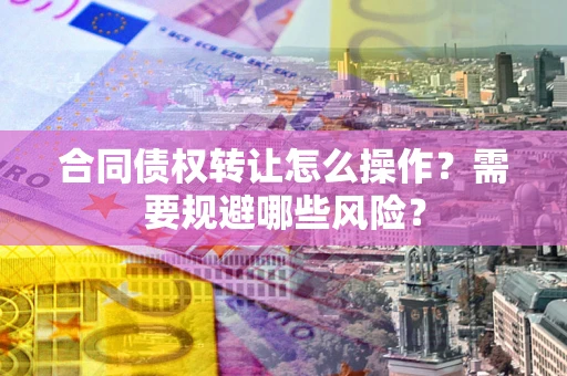 武汉合同债权转让怎么操作？需要规避哪些风险？