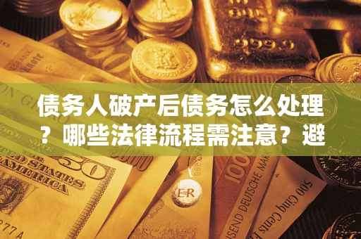 武汉债务人破产后债务怎么处理？哪些法律流程需注意？避免踩坑指南