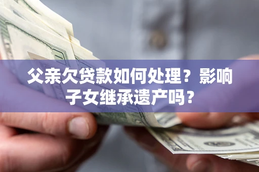 武汉父亲欠贷款如何处理?影响子女继承遗产吗? 武汉父亲欠贷款如何处理?影响子女继承遗产吗?