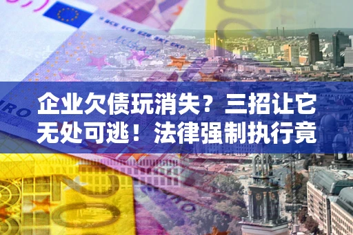 武汉企业欠债玩消失？三招让它无处可逃！法律强制执行竟比讨债公司还狠？
