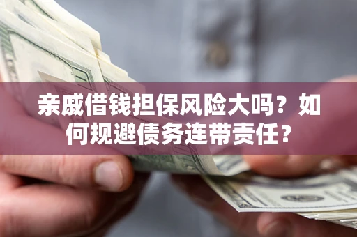 武汉亲戚借钱担保风险大吗？如何规避债务连带责任？